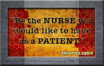 Be the NURSE you would like to have as a PATIENT. | allnurses
